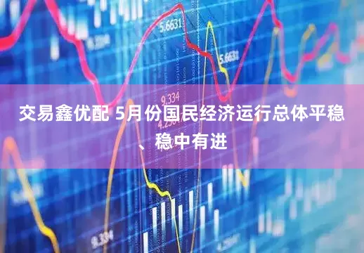 交易鑫优配 5月份国民经济运行总体平稳、稳中有进