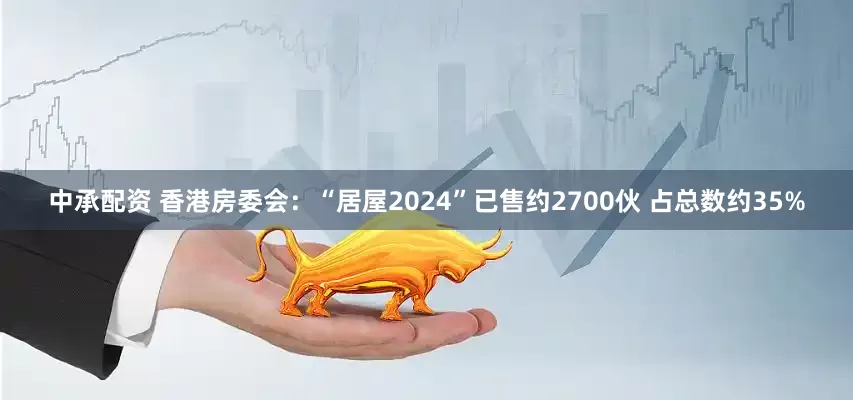 中承配资 香港房委会：“居屋2024”已售约2700伙 占总数约35%