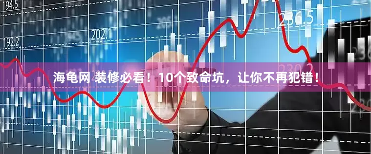 海龟网 装修必看！10个致命坑，让你不再犯错！