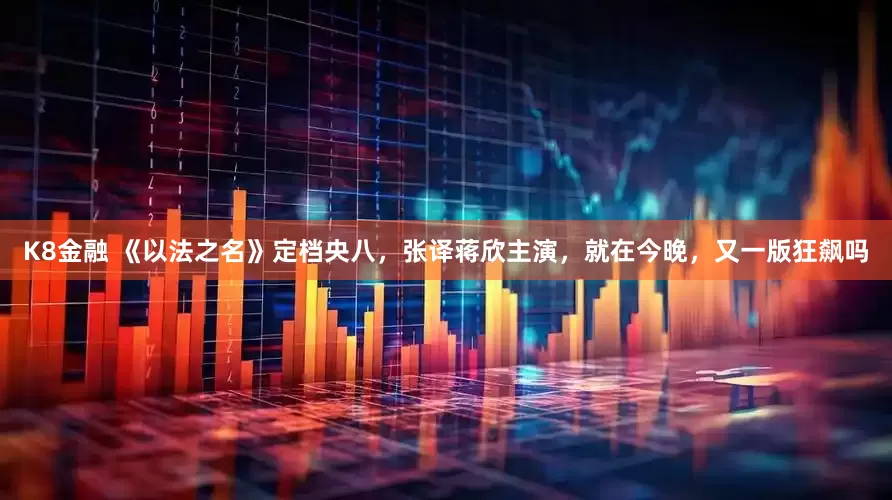 K8金融 《以法之名》定档央八，张译蒋欣主演，就在今晚，又一版狂飙吗