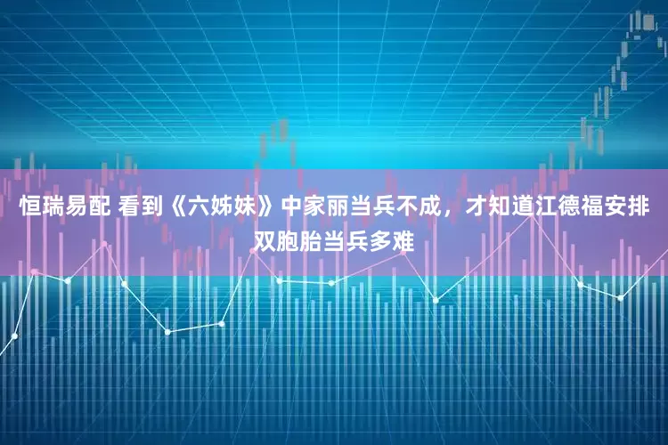恒瑞易配 看到《六姊妹》中家丽当兵不成，才知道江德福安排双胞胎当兵多难