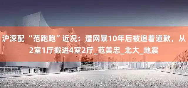 沪深配 “范跑跑”近况：遭网暴10年后被追着道歉，从2室1厅搬进4室2厅_范美忠_北大_地震