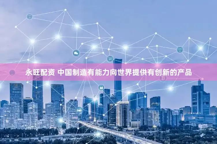 永旺配资 中国制造有能力向世界提供有创新的产品