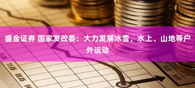 盛金证券 国家发改委：大力发展冰雪、水上、山地等户外运动