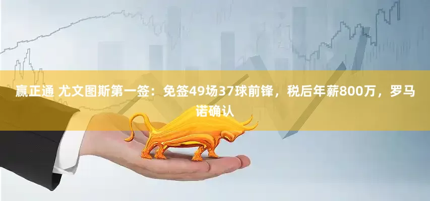 赢正通 尤文图斯第一签：免签49场37球前锋，税后年薪800万，罗马诺确认