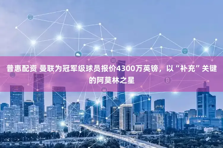 普惠配资 曼联为冠军级球员报价4300万英镑，以“补充”关键的阿莫林之星