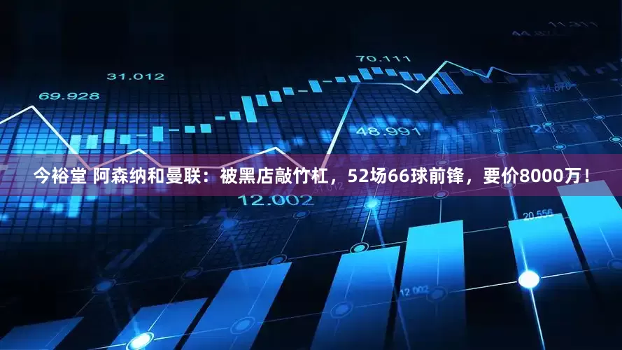 今裕堂 阿森纳和曼联：被黑店敲竹杠，52场66球前锋，要价8000万！