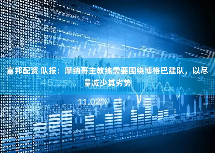 富邦配资 队报：摩纳哥主教练需要围绕博格巴建队，以尽量减少其劣势