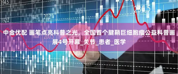中金优配 画笔点亮科普之光，全国首个腱鞘巨细胞瘤公益科普画展4号开幕_关节_患者_医学