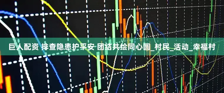 巨人配资 排查隐患护平安 团结共绘同心圆_村民_活动_幸福村