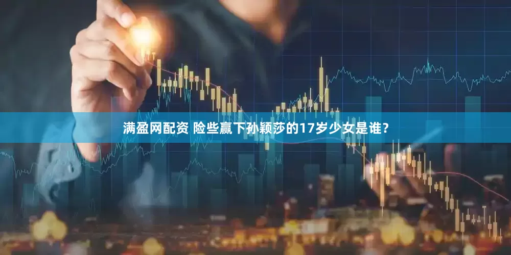 满盈网配资 险些赢下孙颖莎的17岁少女是谁？