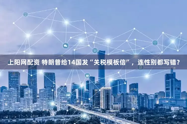上阳网配资 特朗普给14国发“关税模板信”，连性别都写错？