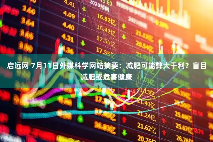 启远网 7月11日外媒科学网站摘要：减肥可能弊大于利？盲目减肥或危害健康