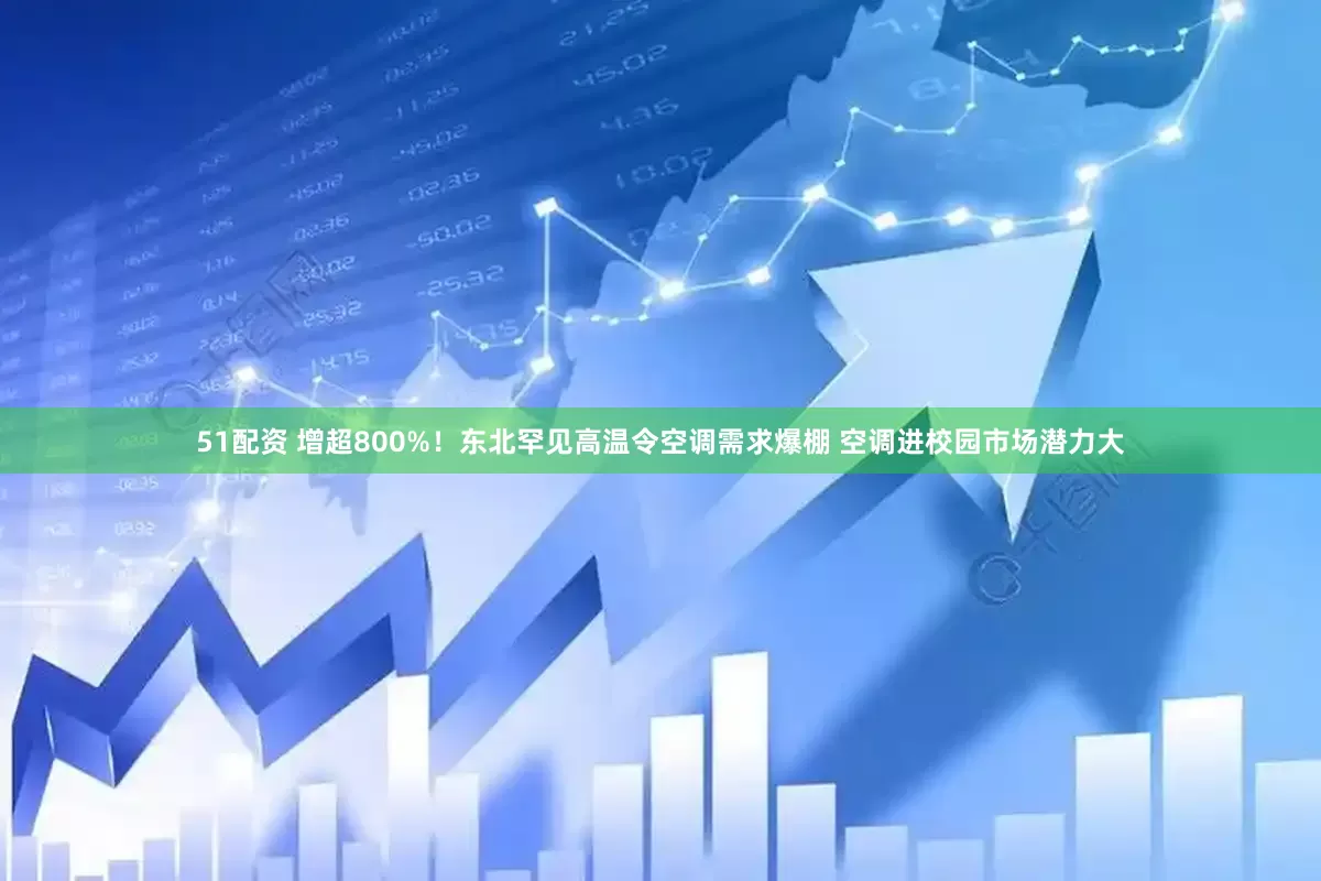 51配资 增超800%！东北罕见高温令空调需求爆棚 空调进校园市场潜力大