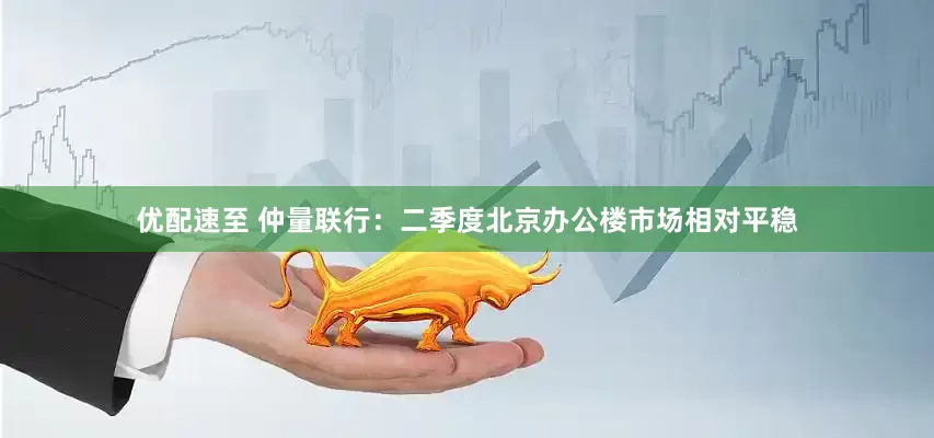 优配速至 仲量联行：二季度北京办公楼市场相对平稳