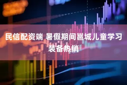 民信配资端 暑假期间邕城儿童学习装备热销