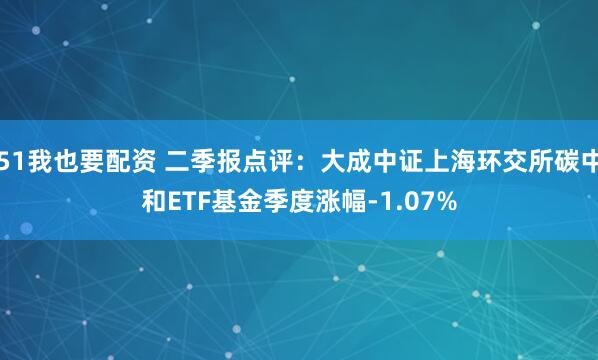 51我也要配资 二季报点评：大成中证上海环交所碳中和ETF基金季度涨幅-1.07%