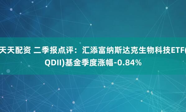 天天配资 二季报点评：汇添富纳斯达克生物科技ETF(QDII)基金季度涨幅-0.84%
