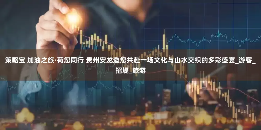 策略宝 加油之旅·荷您同行 贵州安龙邀您共赴一场文化与山水交织的多彩盛宴_游客_招堤_旅游