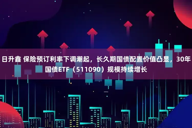 日升鑫 保险预订利率下调潮起，长久期国债配置价值凸显，30年国债ETF（511090）规模持续增长