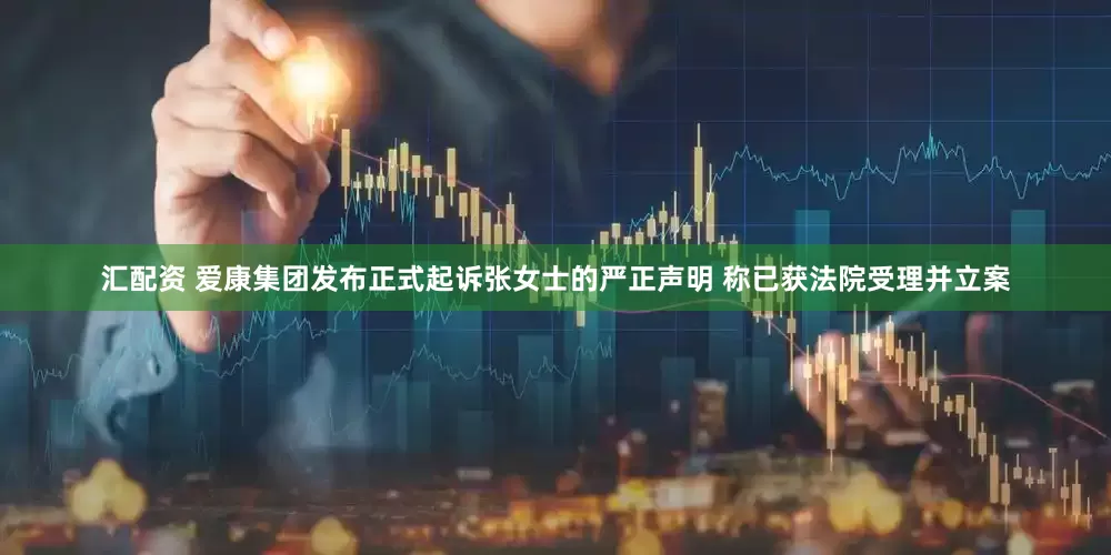 汇配资 爱康集团发布正式起诉张女士的严正声明 称已获法院受理并立案