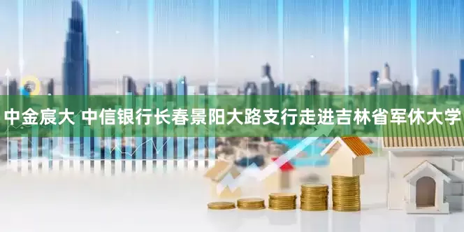 中金宸大 中信银行长春景阳大路支行走进吉林省军休大学