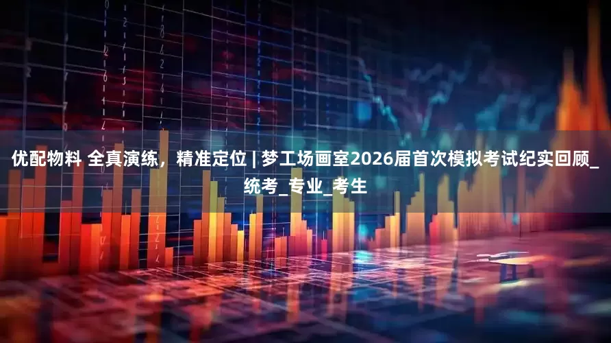优配物料 全真演练，精准定位 | 梦工场画室2026届首次模拟考试纪实回顾_统考_专业_考生