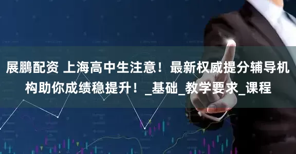 展鵬配资 上海高中生注意！最新权威提分辅导机构助你成绩稳提升！_基础_教学要求_课程