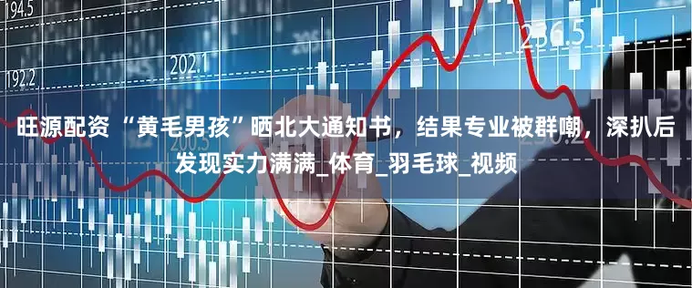 旺源配资 “黄毛男孩”晒北大通知书，结果专业被群嘲，深扒后发现实力满满_体育_羽毛球_视频