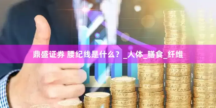 鼎盛证券 腰纪线是什么？_人体_膳食_纤维