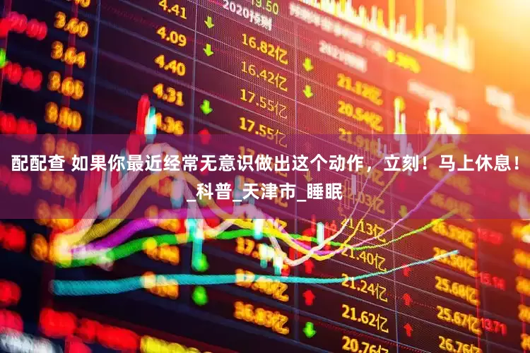 配配查 如果你最近经常无意识做出这个动作，立刻！马上休息！_科普_天津市_睡眠