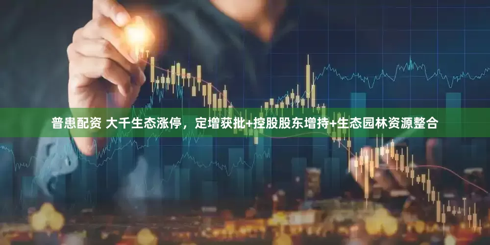 普患配资 大千生态涨停，定增获批+控股股东增持+生态园林资源整合