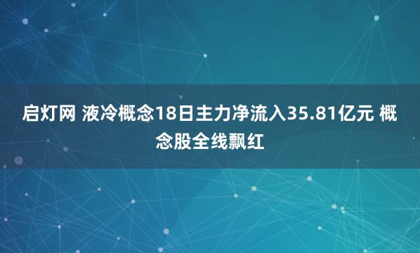 启灯网 液冷概念18日主力净流入35.81亿元 概念股全线飘红