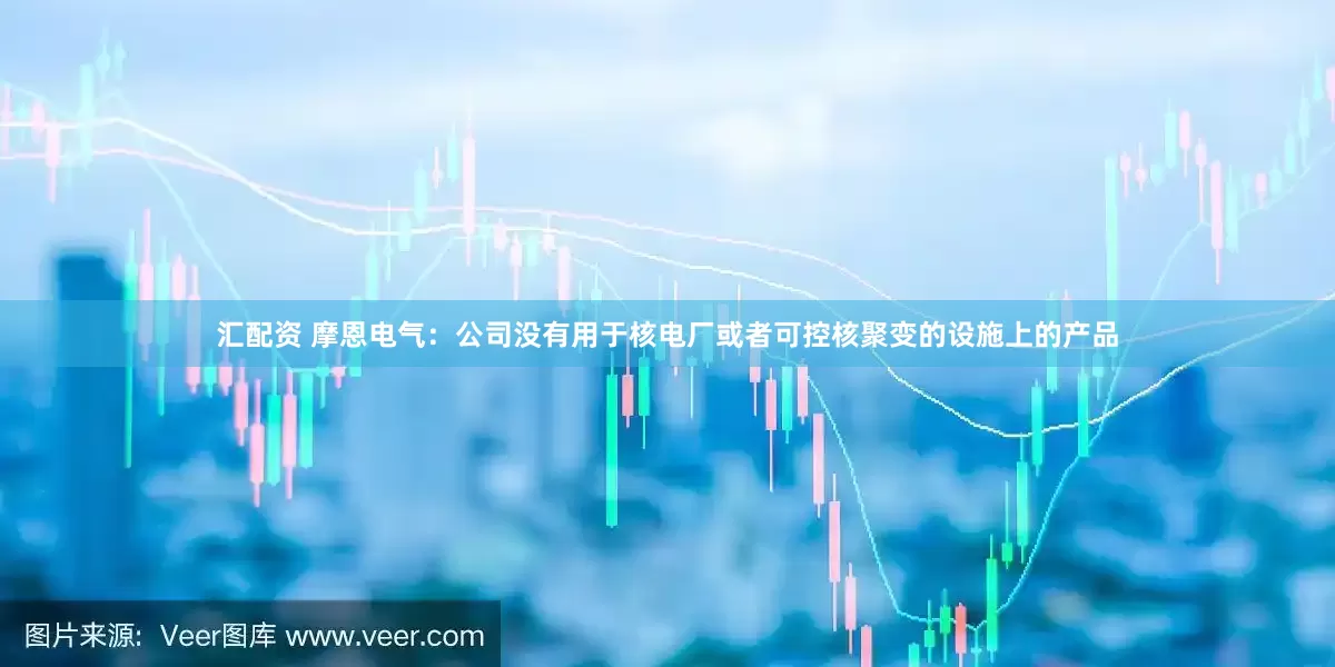 汇配资 摩恩电气：公司没有用于核电厂或者可控核聚变的设施上的产品