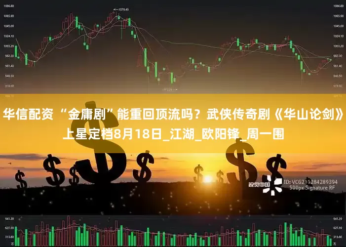 华信配资 “金庸剧”能重回顶流吗？武侠传奇剧《华山论剑》上星定档8月18日_江湖_欧阳锋_周一围