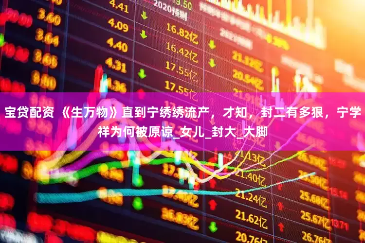 宝贷配资 《生万物》直到宁绣绣流产，才知，封二有多狠，宁学祥为何被原谅_女儿_封大_大脚