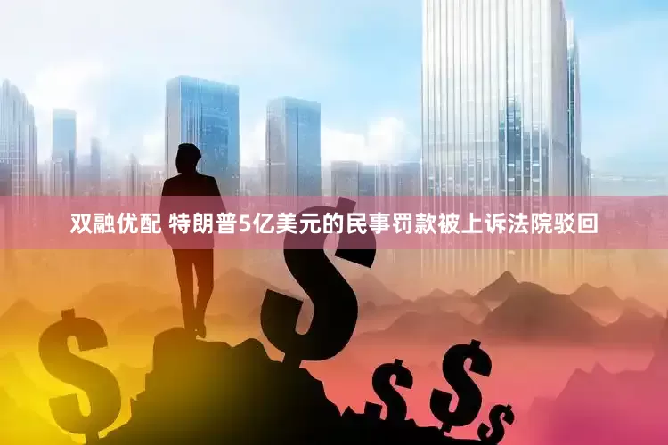 双融优配 特朗普5亿美元的民事罚款被上诉法院驳回