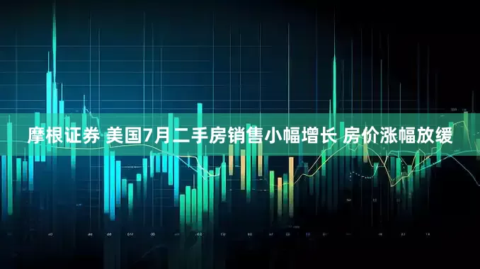 摩根证券 美国7月二手房销售小幅增长 房价涨幅放缓