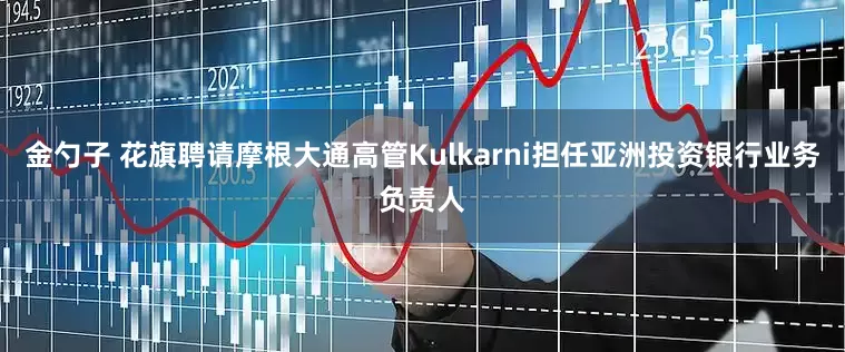 金勺子 花旗聘请摩根大通高管Kulkarni担任亚洲投资银行业务负责人