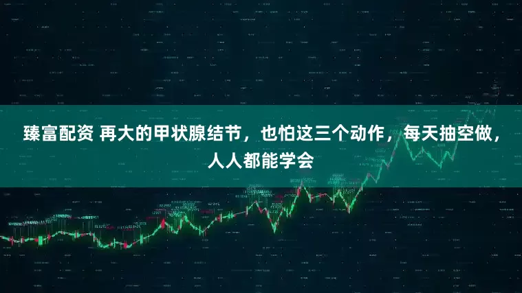 臻富配资 再大的甲状腺结节，也怕这三个动作，每天抽空做，人人都能学会