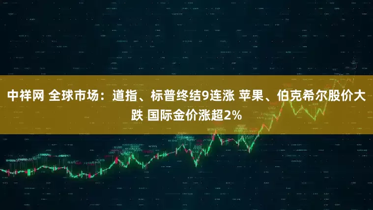 中祥网 全球市场：道指、标普终结9连涨 苹果、伯克希尔股价大跌 国际金价涨超2%