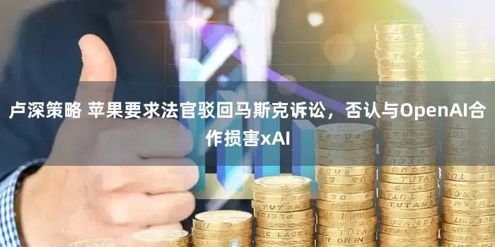 卢深策略 苹果要求法官驳回马斯克诉讼，否认与OpenAI合作损害xAI