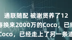 通联随配 被谢贤养了12年，用青春换来2000万的Coco，已经走上了另一条道路