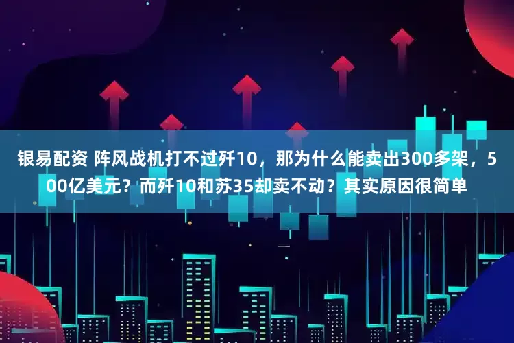 银易配资 阵风战机打不过歼10，那为什么能卖出300多架，500亿美元？而歼10和苏35却卖不动？其实原因很简单