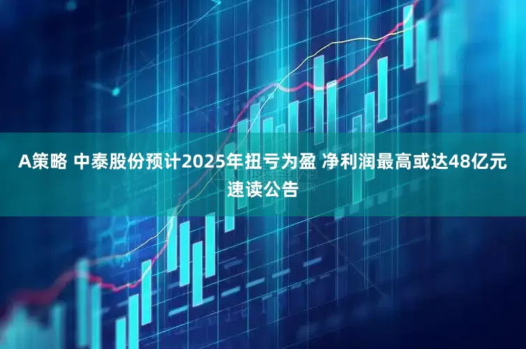 A策略 中泰股份预计2025年扭亏为盈 净利润最高或达48亿元速读公告