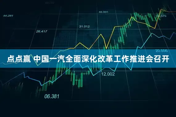 点点赢 中国一汽全面深化改革工作推进会召开