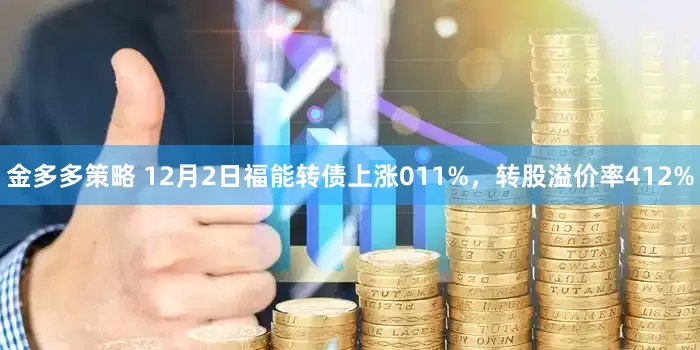 金多多策略 12月2日福能转债上涨011%，转股溢价率412%