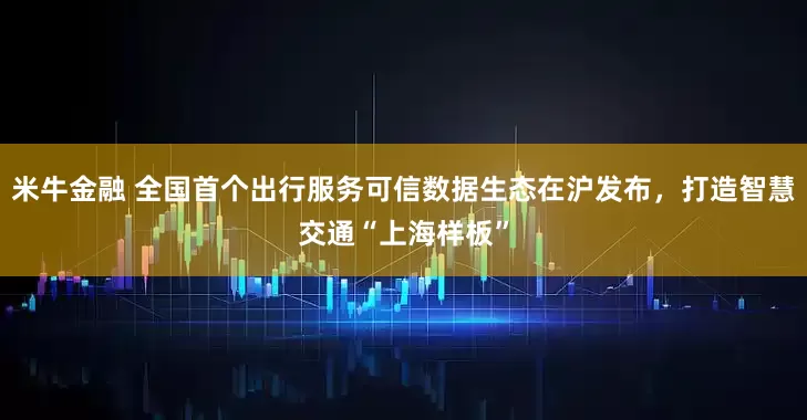 米牛金融 全国首个出行服务可信数据生态在沪发布，打造智慧交通“上海样板”
