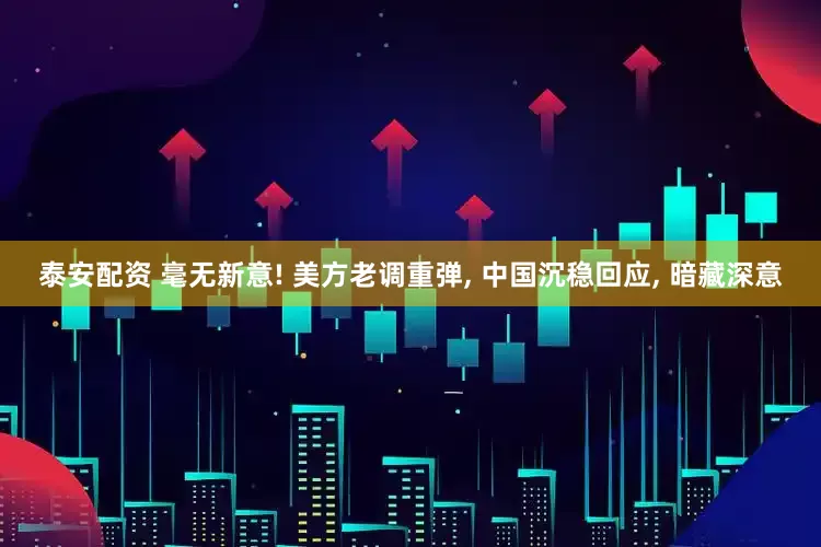 泰安配资 毫无新意! 美方老调重弹, 中国沉稳回应, 暗藏深意